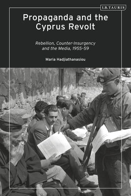 Propaganda and the Cyprus Revolt: Rebellion, Counter-Insurgency and the Media, 1955-59 by Hadjiathanasiou, Maria