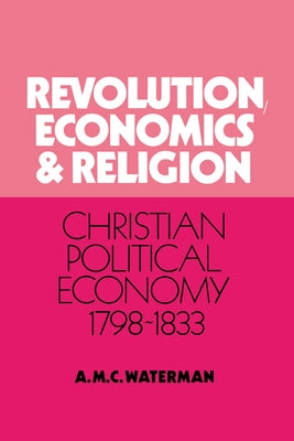 Revolution, Economics and Religion: Christian Political Economy, 1798 1833 by Waterman, Anthony Michael C.