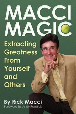 Macci Magic: Extracting Greatness from Yourself and Others by Macci, Rick