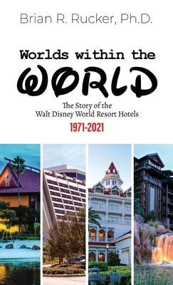 Worlds Within the World: The Story of the Walt Disney World Resort Hotels 1971-2021 by Rucker, Brian R.