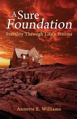 A Sure Foundation: Stability Through Life's Storms by Williams, Annette E.