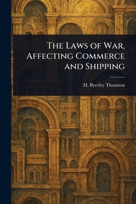 The Laws of War, Affecting Commerce and Shipping by Thomson, H. Byerley (Henry Byerley)