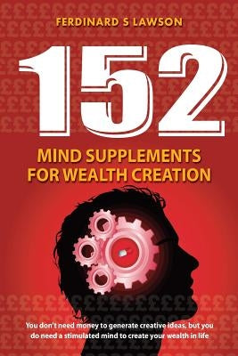 152 Mind Supplements for Wealth Creation: You don't need money to generate creative ideas, but you do need a stimulated mind to create your wealth in by Lawson, Ferdinard S.