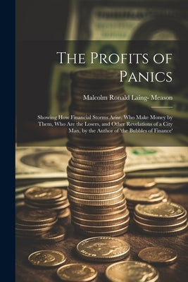 The Profits of Panics: Showing How Financial Storms Arise, Who Make Money by Them, Who Are the Losers, and Other Revelations of a City Man, b by Meason, Malcolm Ronald Laing-