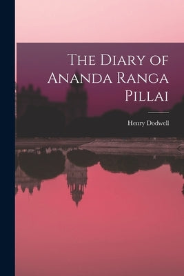 The Diary of Ananda Ranga Pillai by Dodwell, Henry