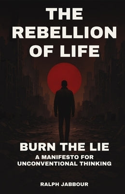 The Rebellion of Life: Burn the Lie. A Manifesto for Unconventional Thinking. by Jabbour, Ralph