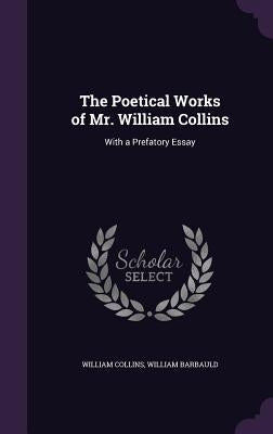 The Poetical Works of Mr. William Collins: With a Prefatory Essay by Collins, William