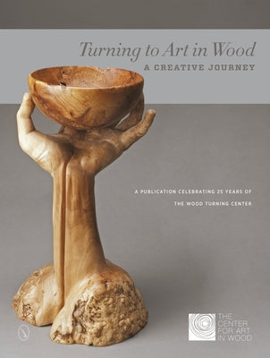 Turning to Art in Wood: A Creative Journey by The Center for Art in Wood