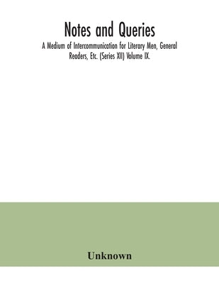 Notes and queries; A Medium of Intercommunication for Literary Men, General Readers, Etc. (Series XII) Volume IX. by Unknown