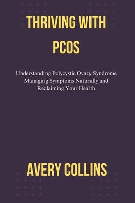 Thriving with Pcos: Understanding Polycystic Ovary Syndrome Managing Symptoms Naturally and Reclaiming Your Health by Collins, Avery
