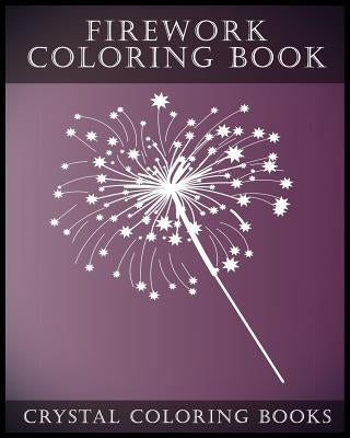 Firework Coloring Book: A Stress Relief Adult Coloring Book Containing 30 Firework Pattern Coloring Pages. by Crystal Coloring Books