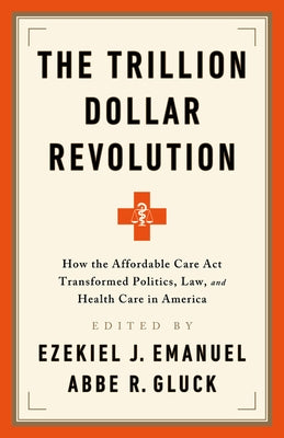 The Trillion Dollar Revolution: How the Affordable Care ACT Transformed Politics, Law, and Health Care in America by Emanuel, Ezekiel J.
