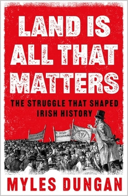 Land Is All That Matters: The Struggle That Shaped Irish History by Dungan, Myles