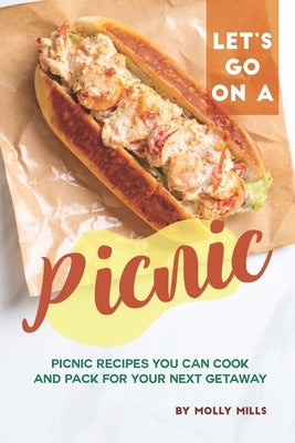 Let's Go on a Picnic: Picnic Recipes You Can Cook and Pack for your Next Getaway by Mills, Molly