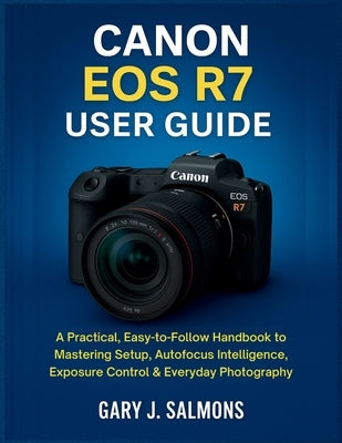 Canon EOS R7 User Guide: A Practical, Easy-to-Follow Handbook to Mastering Setup, Autofocus Intelligence, Exposure Control & Everyday Photography by J. Salmons, Gary