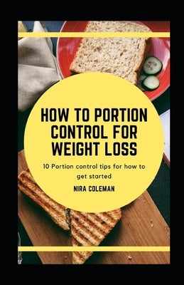 How to Portion Control for Weight Loss: 10 Portion Control tips for how to get started by Coleman, Nira