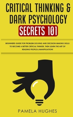 Critical Thinking & Dark Psychology Secrets 101: Beginners Guide for Problem Solving and Decision Making skills to become a better Critical Thinker, t by Hughes, Pamela