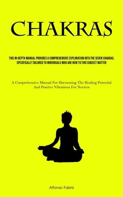 Chakras: This In-Depth Manual Provides A Comprehensive Exploration Into The Seven Chakras, Specifically Tailored To Individuals by Fabris, Alfonso