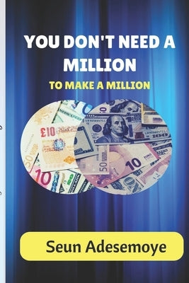 You Don't Need A Million To Make A Million by Adesemoye, Seun