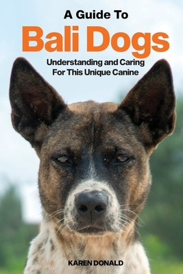 A Guide to Bali Dogs: Understanding and Caring For This Unique Canine by Donald, Karen