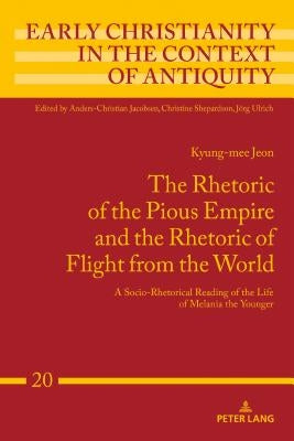 The Rhetoric of the Pious Empire and the Rhetoric of Flight from the World: A Socio-Rhetorical Reading of the Life of Melania the Younger by Ulrich, Jörg