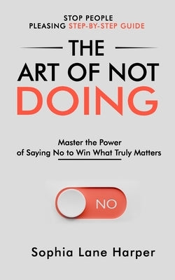 The Art of Not Doing: Master the Power of Saying No to Win What Truly Matters by Harper, Sophia Lane
