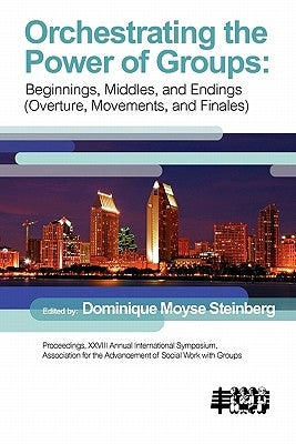Orchestrating the Power of Groups: Beginnings, middles, and endings (overture, movements, and finales) by Steinberg, Dominque Moyse