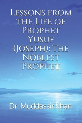 Lessons from the Life of Prophet Yusuf (Joseph): The Noblest Prophet by Khan, Muddassir