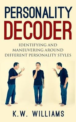 Personality Decoder: Identifying And Maneuvering Around Different Personality Styles by Williams, K. W.