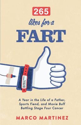 265 Likes For a Fart: A Year in the Life of a Father, Sports Fiend, and Movie Buff Battling Stage Four Cancer by Martinez, Marco