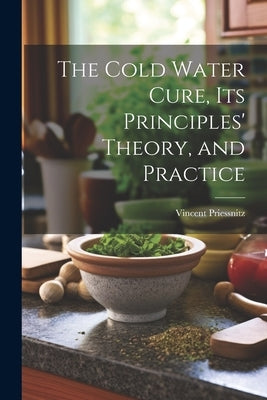 The Cold Water Cure, Its Principles' Theory, and Practice by Priessnitz, Vincent