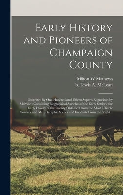 Early History and Pioneers of Champaign County: Illustrated by One Hundred and Fifteen Superb Engravings by Melville: Containing Biographical Sketches by Mathews, Milton W.