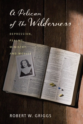 A Pelican of the Wilderness: Depression, Psalms, Ministry, and Movies by Griggs, Robert W.