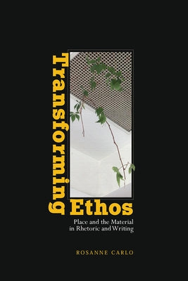 Transforming Ethos: Place and the Material in Rhetoric and Writing by Carlo, Rosanne