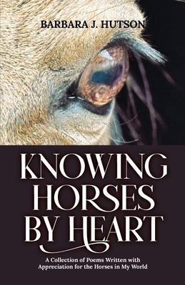 Knowing Horses by Heart: A Collection of Poems Written with Appreciation for the Horses in My World by Hutson, Barbara J.