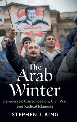 The Arab Winter: Democratic Consolidation, Civil War, and Radical Islamists by King, Stephen J.