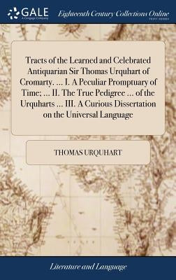 Tracts of the Learned and Celebrated Antiquarian Sir Thomas Urquhart of Cromarty. ... I. A Peculiar Promptuary of Time; ... II. The True Pedigree ... by Urquhart, Thomas