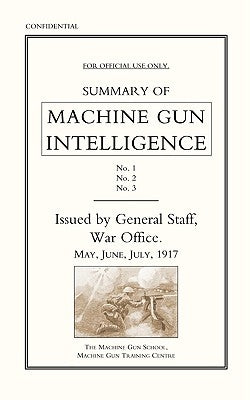 Summary of Machine Gun Intelligence, Parts 1, 2, 3. May - June - July 1917. by Staff, The General