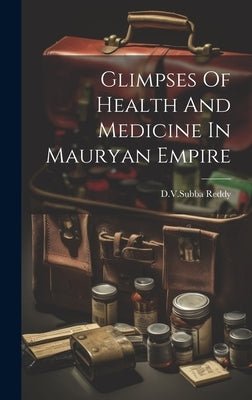 Glimpses Of Health And Medicine In Mauryan Empire by Reddy, Dvsubba