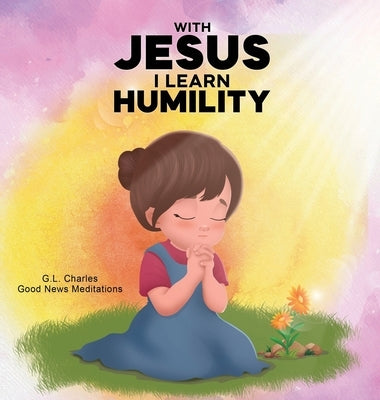 With Jesus I Learn Humlity: A kid's Bible story about humility and kindness, featuring a Christian lesson on love and respect for ages 4 to 9, from pr by Charles, G. L.