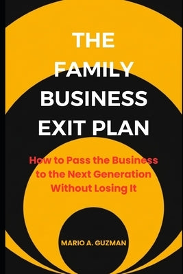 The Family Business Exit Plan: How to Pass the Business to the Next Generation Without Losing It by Guzman, Mario A.