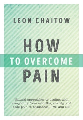 How to Overcome Pain: Natural Approaches to Dealing with Everything from Arthritis, Anxiety and Back Pain to Headaches, Pms, and Ibs by Chaitow, Leon