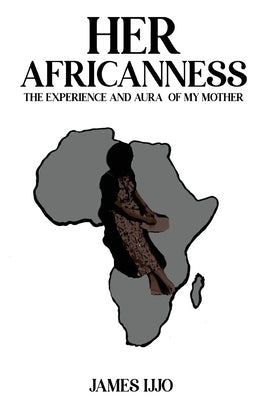 Her Africanness: The Experience and Aura of My Mother by Ijjo, James