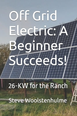 Off Grid Electric: A Beginner Succeeds!: 26-KW for the Ranch by Woolstenhulme, Steve