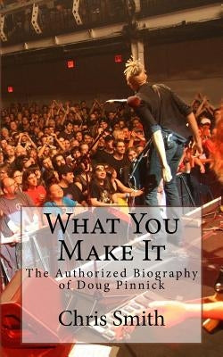 What You Make It: The Authorized Biography of Doug Pinnick by Smith, Chris