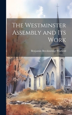 The Westminster Assembly and Its Work by Warfield, Benjamin Breckinridge 1851-
