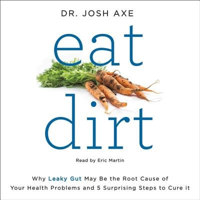 Eat Dirt: Why Leaky Gut May Be the Root Cause of Your Health Problems and 5 Surprising Steps to Cure It by Axe, Josh