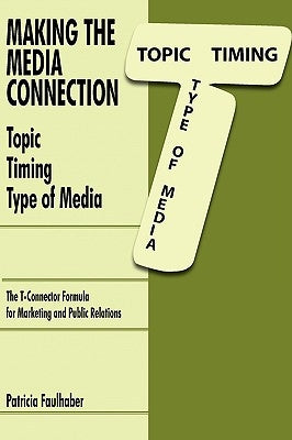 Making the Media Connection Topic Timing Type of Media: Using the T-Connector Formula for Marketing and Public Relations by Faulhaber, Patricia