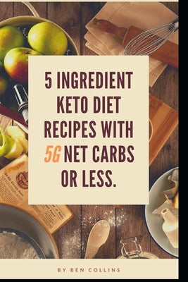Keto in Five: Easy Five Ingredient Keto Diet Recipes With 5 Ingredients or Less & 5 Net Carbs or Less by Collins, Ben