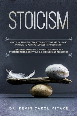 Stoicism: What Can Stoicism Teach You About the Art of Living and How to Achieve Success in Modern Life? Discover a Powerful Anc by Miyake, Kevin Carol